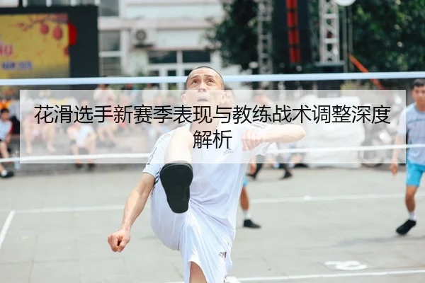花滑选手新赛季表现与教练战术调整深度解析